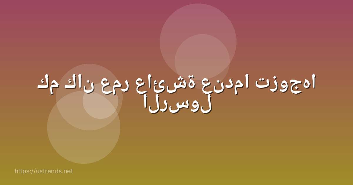 كم كان عمر عائشة عندما تزوجها الرسول