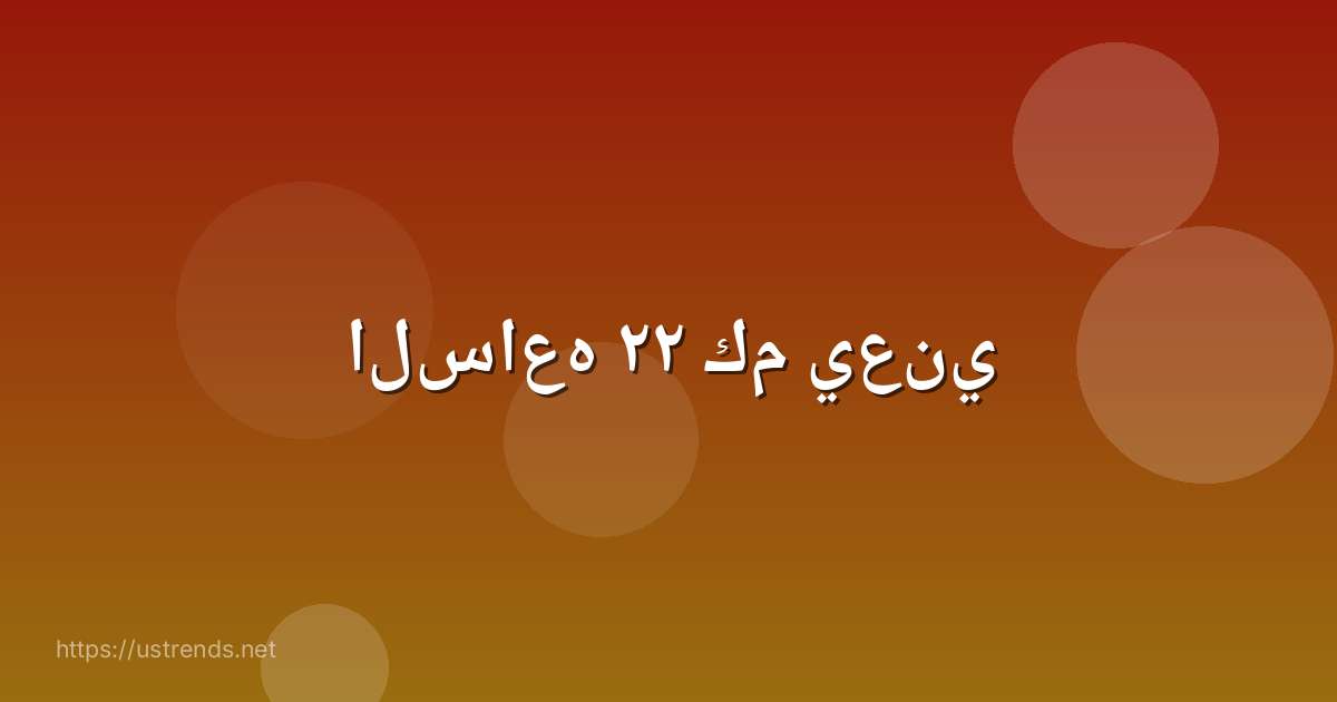 الساعه ٢٢ كم يعني