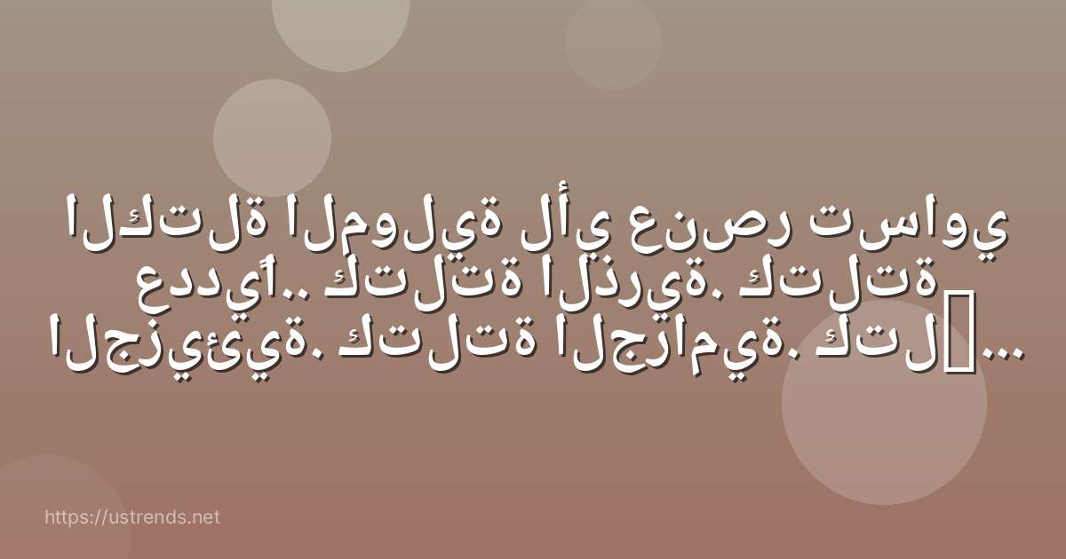 الكتلة المولية لأي عنصر تساوي عدديًا.. كتلتة الذرية. كتلتة الجزيئية. كتلتة الجرامية. كتلتة المولية.