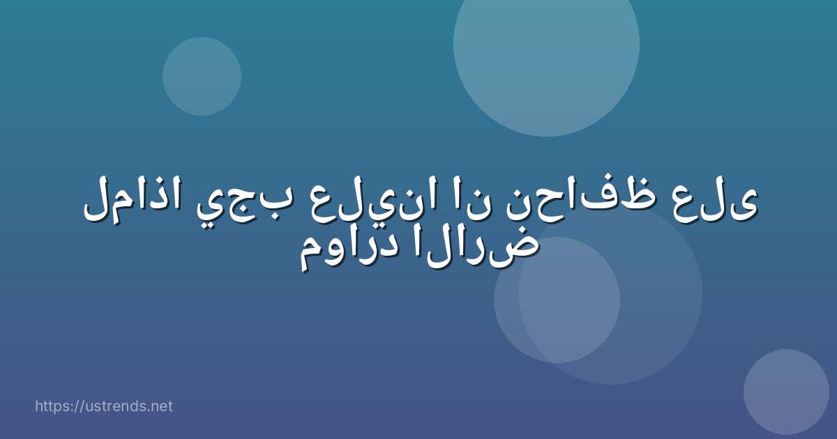 لماذا يجب علينا ان نحافظ على موارد الارض