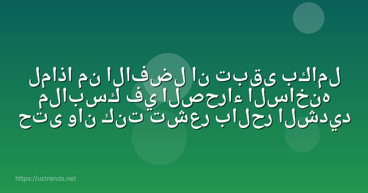 لماذا من الافضل ان تبقى بكامل ملابسك في الصحراء الساخنه حتى وان كنت تشعر بالحر الشديد