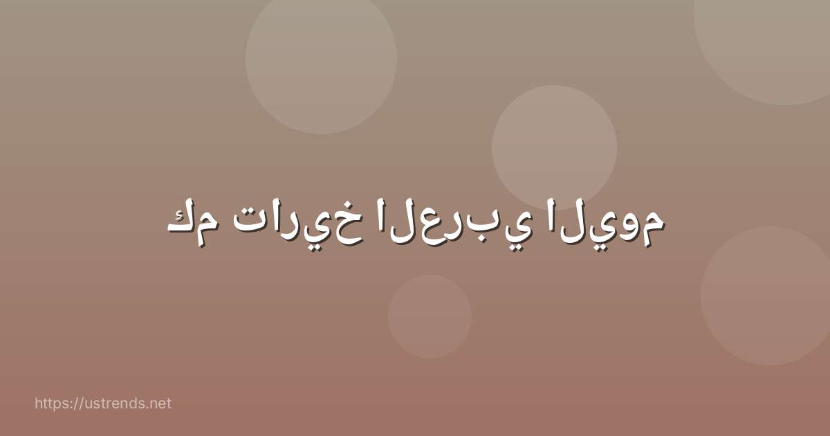 كم تاريخ العربي اليوم
