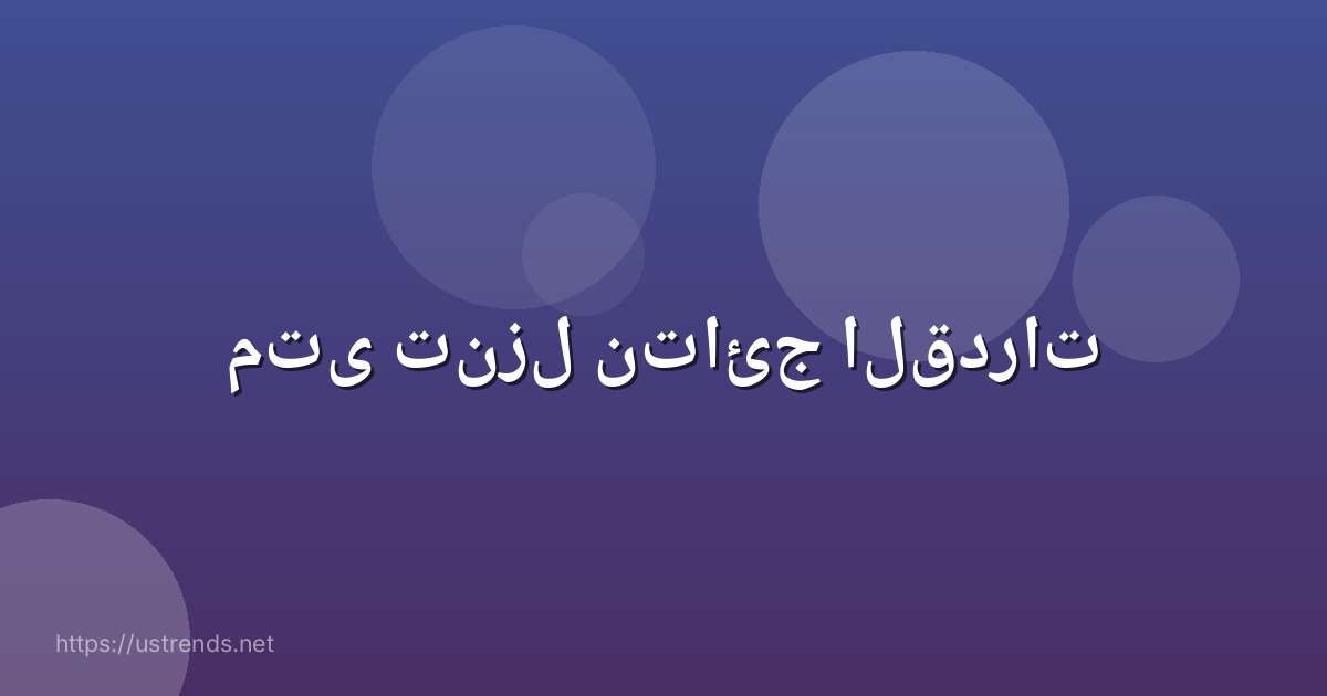 متى تنزل نتائج القدرات