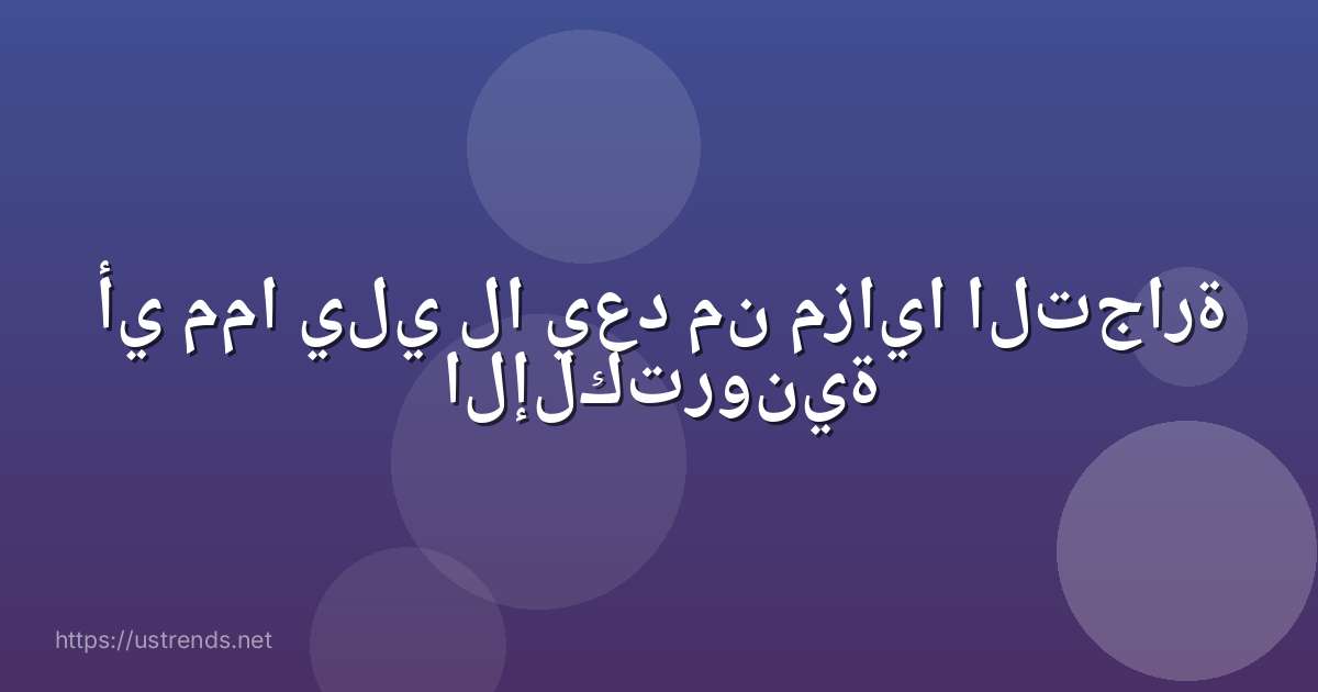 أي مما يلي لا يعد من مزايا التجارة الإلكترونية