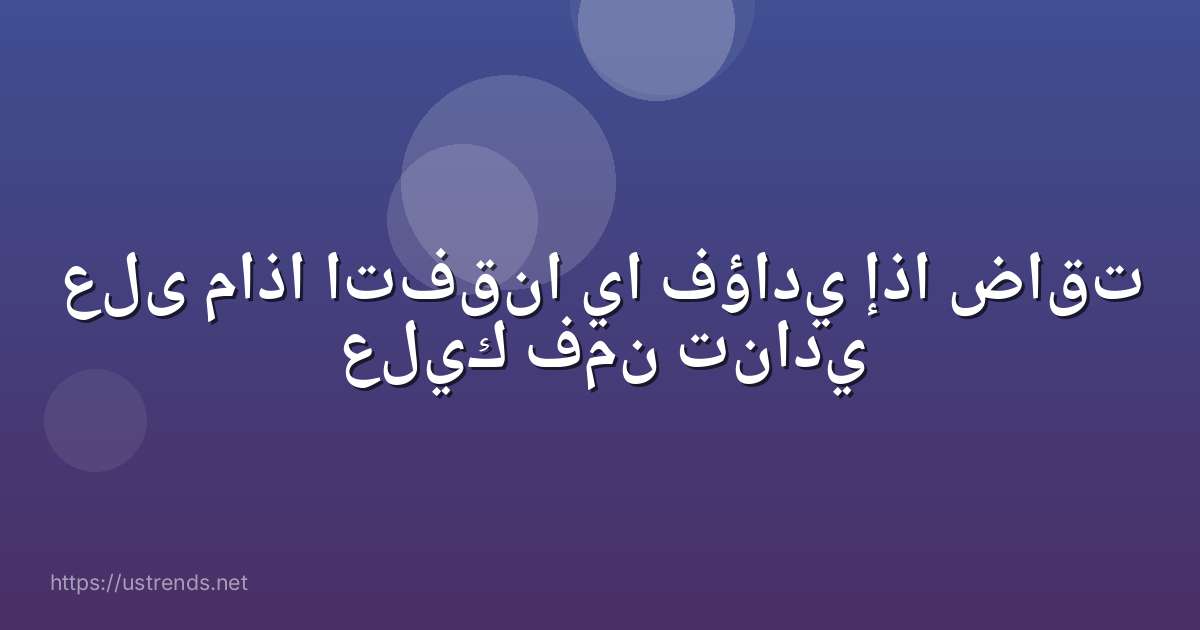 على ماذا اتفقنا يا فؤادي إذا ضاقت عليك فمن تنادي