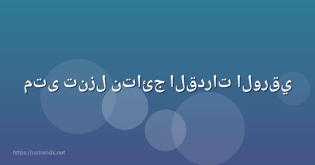 متى تنزل نتائج القدرات الورقي