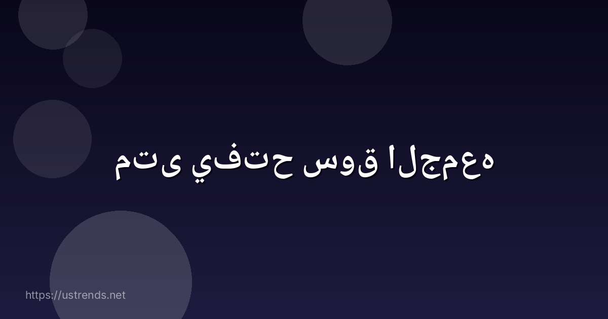 متى يفتح سوق الجمعه