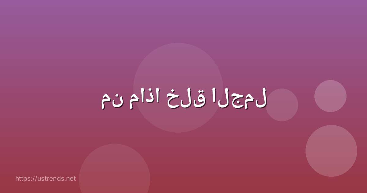 من ماذا خلق الجمل