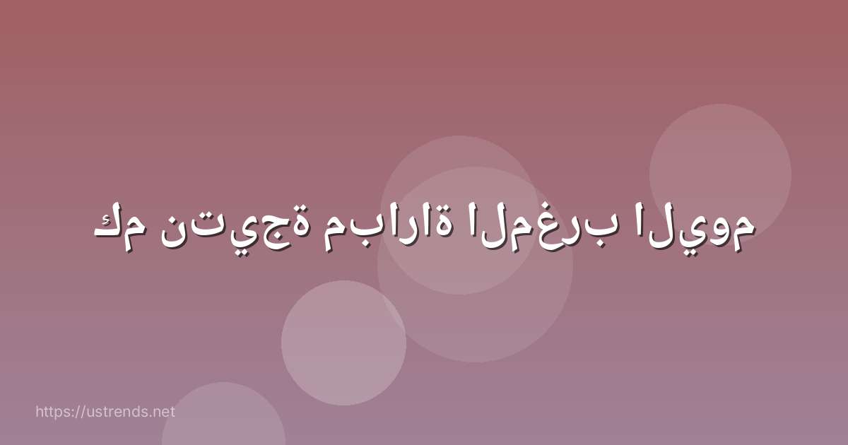 كم نتيجة مباراة المغرب اليوم