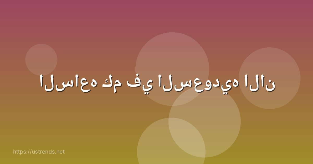 الساعه كم في السعوديه الان