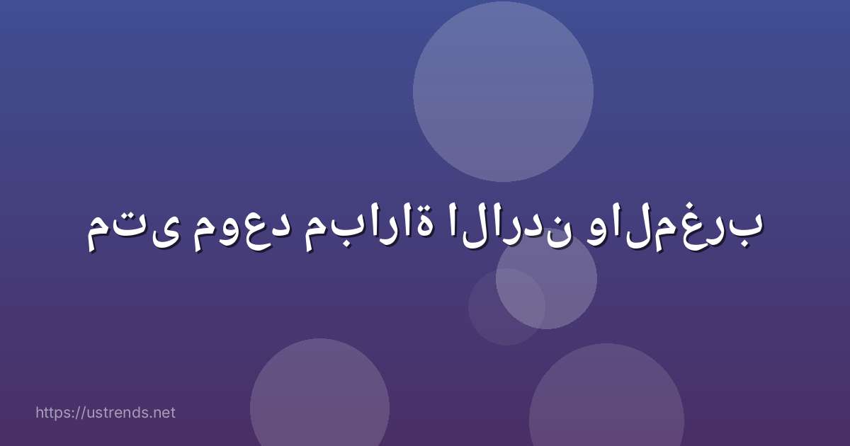 متى موعد مباراة الاردن والمغرب
