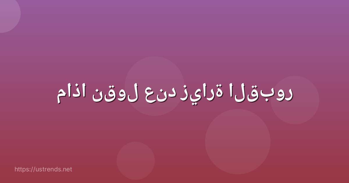 ماذا نقول عند زيارة القبور