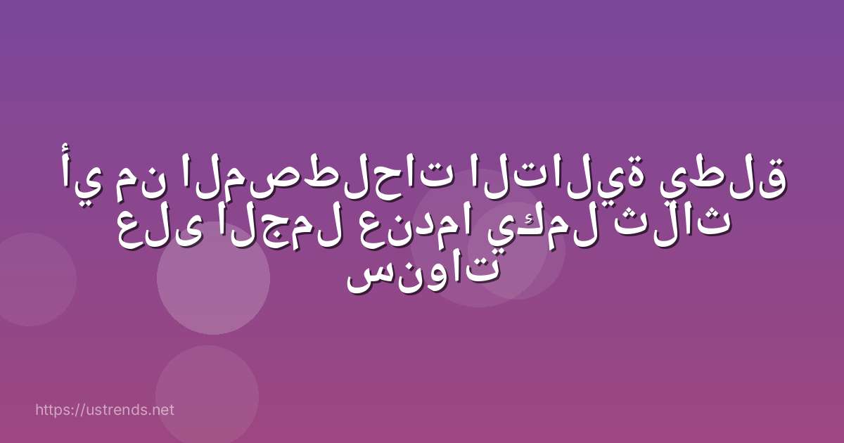أي من المصطلحات التالية يطلق على الجمل عندما يكمل ثلاث سنوات