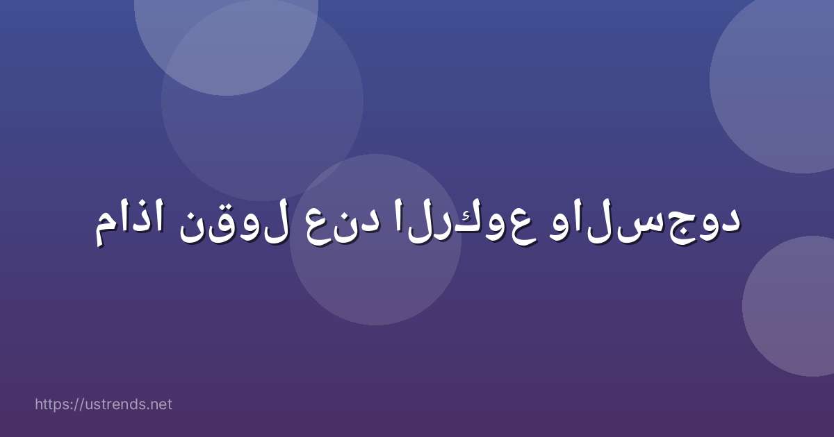 ماذا نقول عند الركوع والسجود