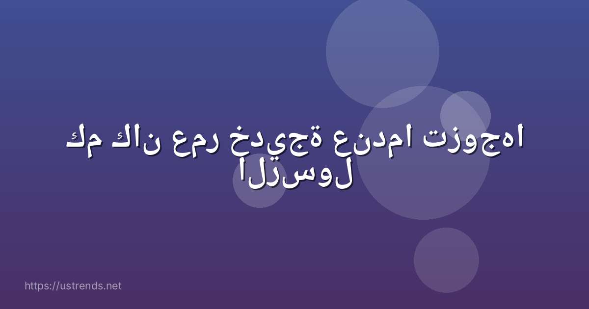 كم كان عمر خديجة عندما تزوجها الرسول
