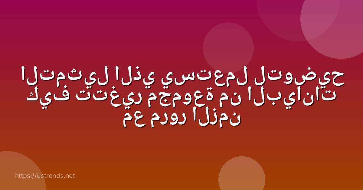 التمثيل الذي يستعمل لتوضيح كيف تتغير مجموعة من البيانات مع مرور الزمن