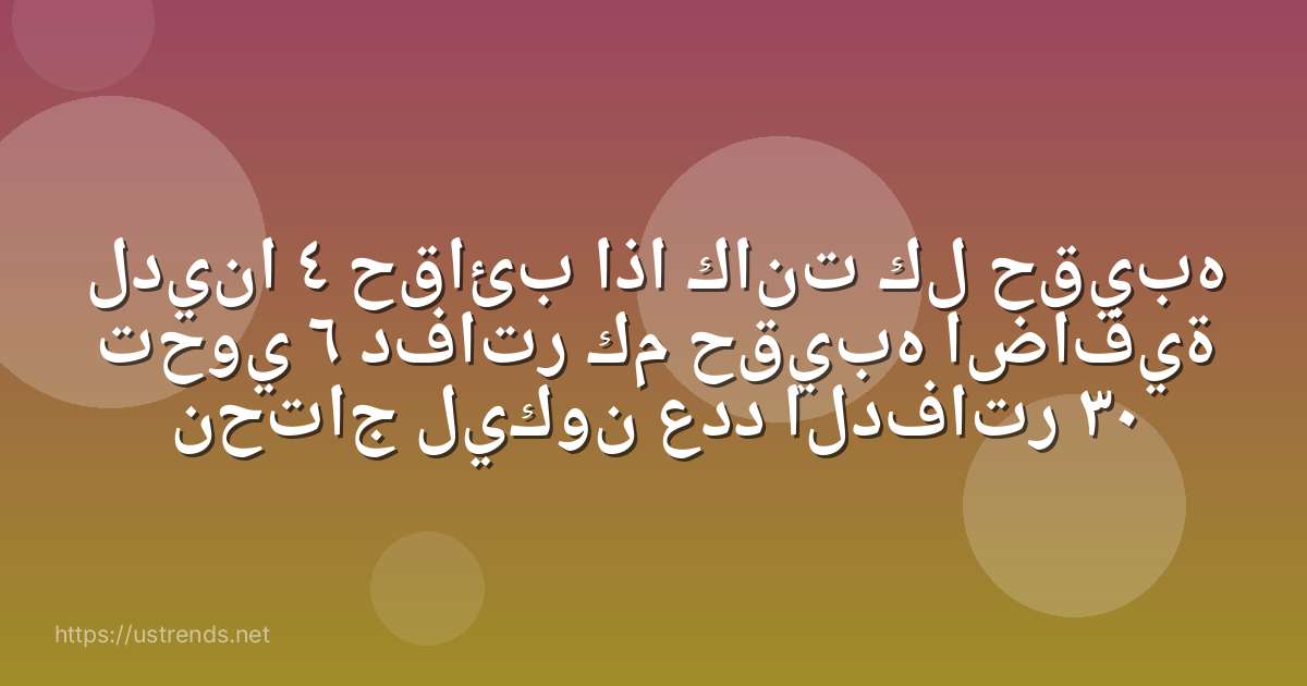 لدينا ٤ حقائب اذا كانت كل حقيبه تحوي ٦ دفاتر كم حقيبه اضافية نحتاج ليكون عدد الدفاتر ٣٠