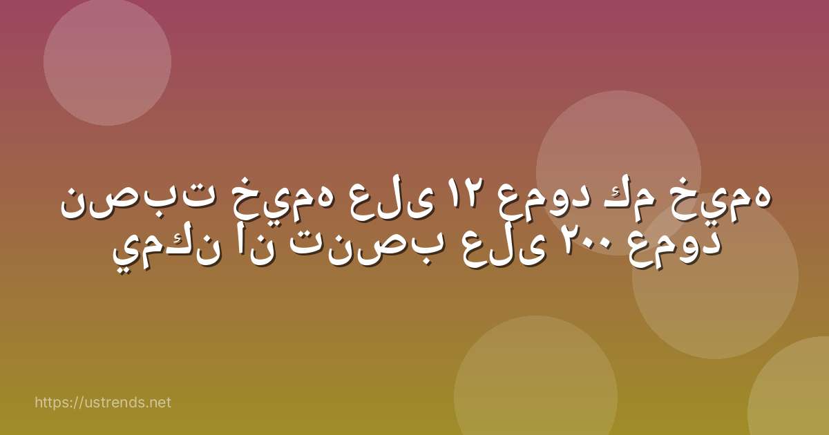 نصبت خيمه على ١٢ عمود كم خيمه يمكن ان تنصب على ٢٠٠ عمود