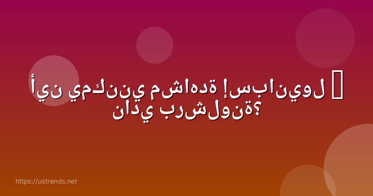 أين يمكنني مشاهدة إسبانيول – نادي برشلونة؟