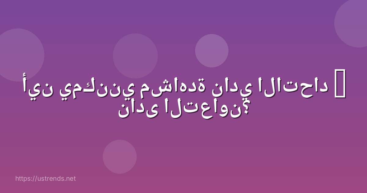 أين يمكنني مشاهدة نادي الاتحاد – نادى التعاون؟