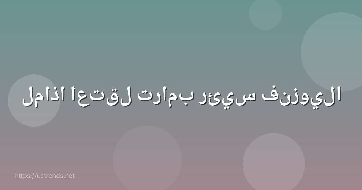 لماذا اعتقل ترامب رئيس فنزويلا