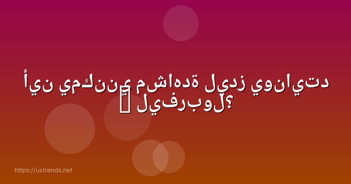 أين يمكنني مشاهدة ليدز يونايتد – ليفربول؟
