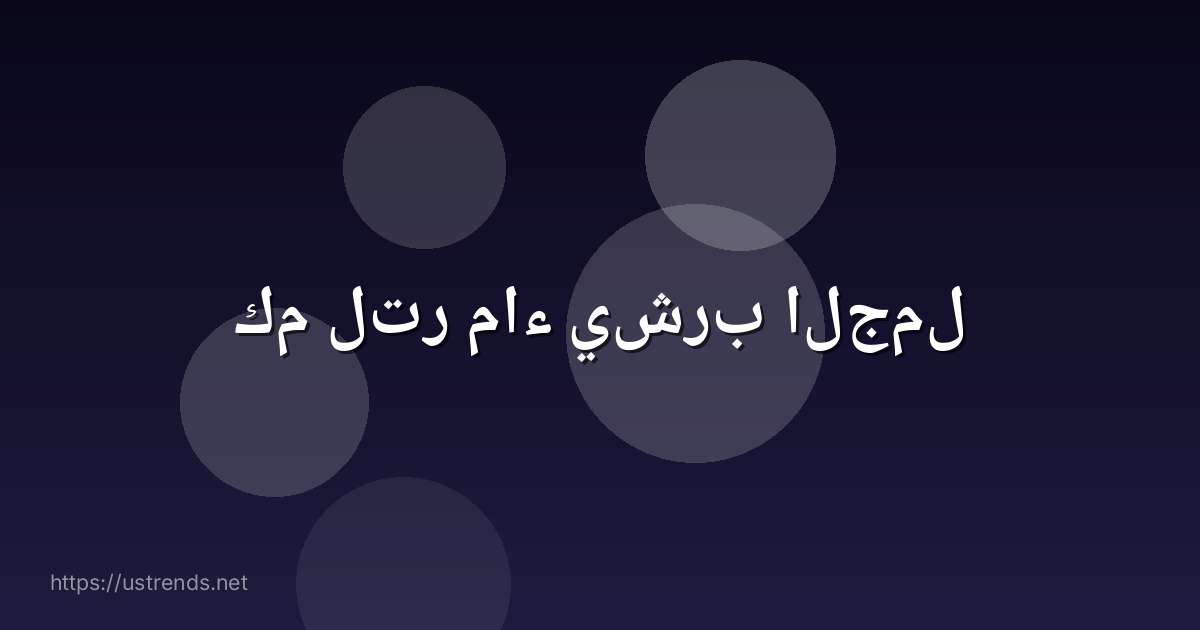 كم لتر ماء يشرب الجمل