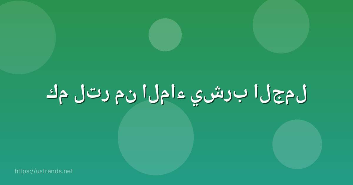 كم لتر من الماء يشرب الجمل