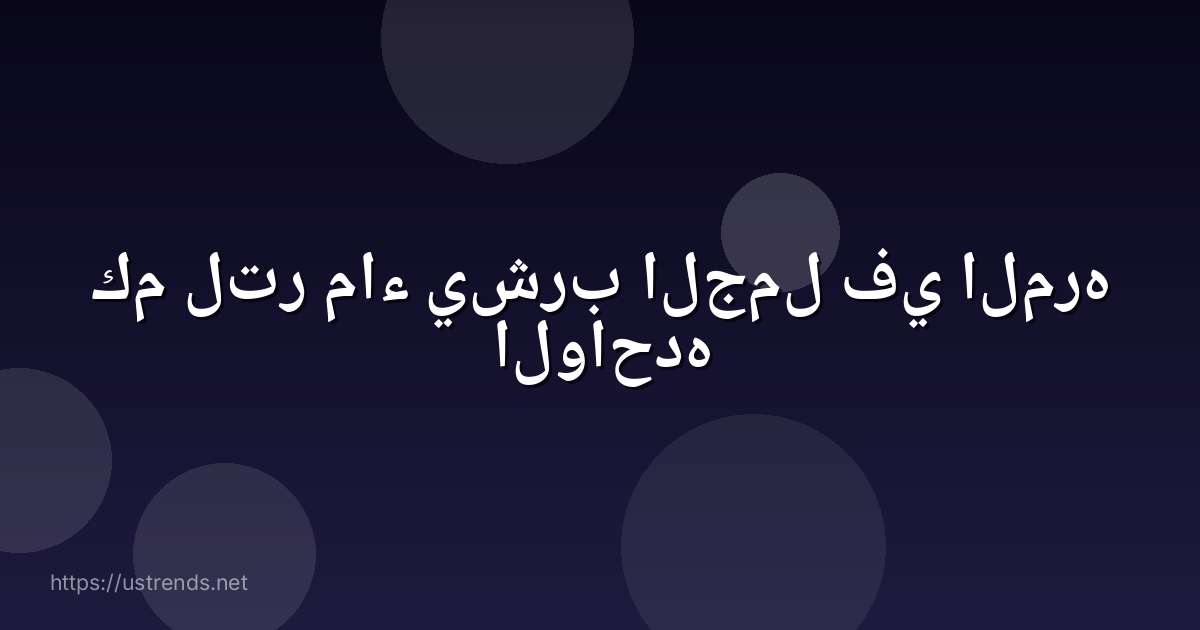 كم لتر ماء يشرب الجمل في المره الواحده