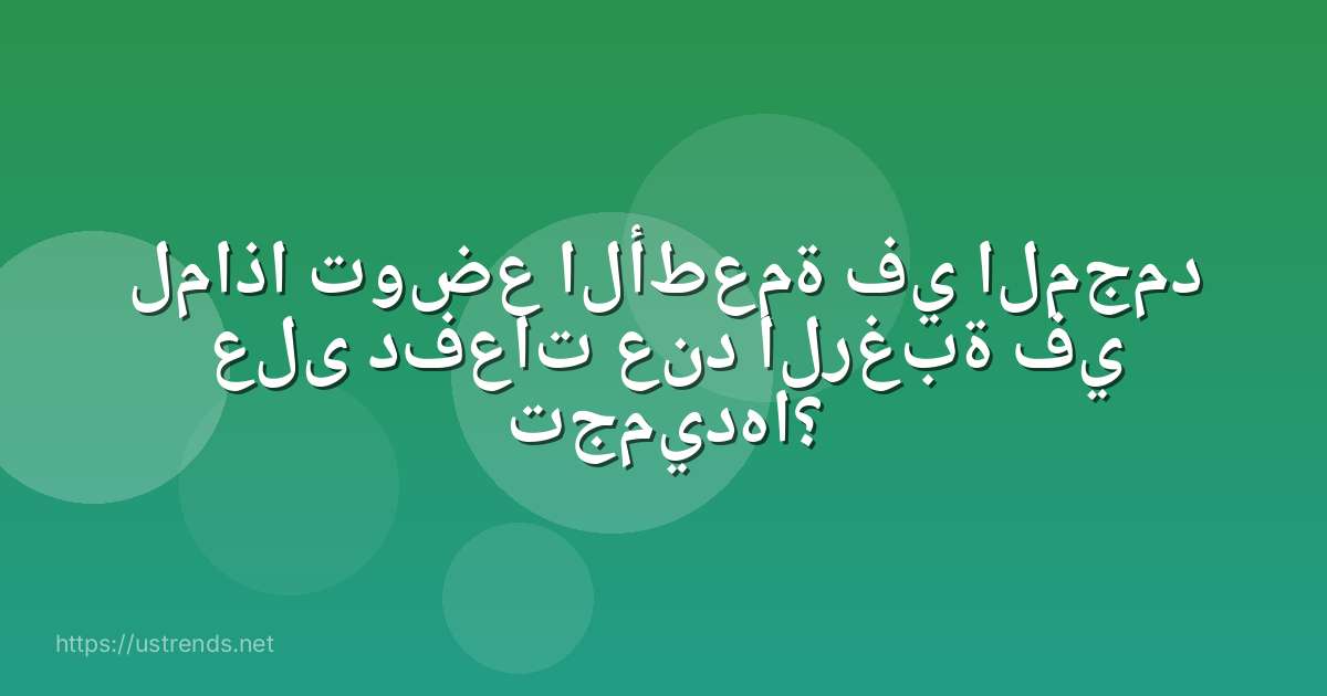 لماذا توضع الأطعمة في المجمد على دفعات عند الرغبة في تجميدها؟
