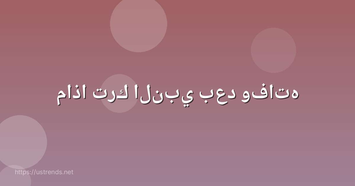 ماذا ترك النبي بعد وفاته