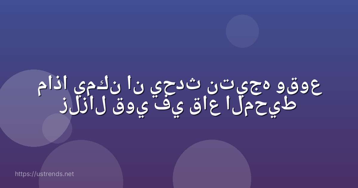 ماذا يمكن ان يحدث نتيجه وقوع زلزال قوي في قاع المحيط