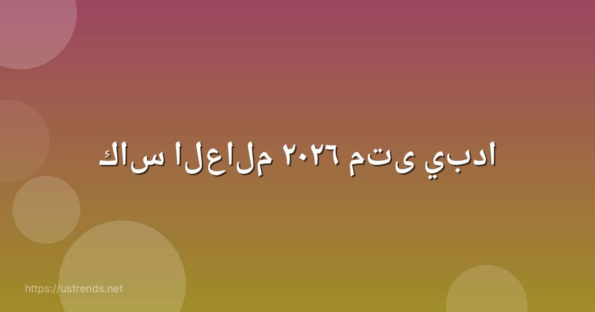 كاس العالم ٢٠٢٦ متى يبدا