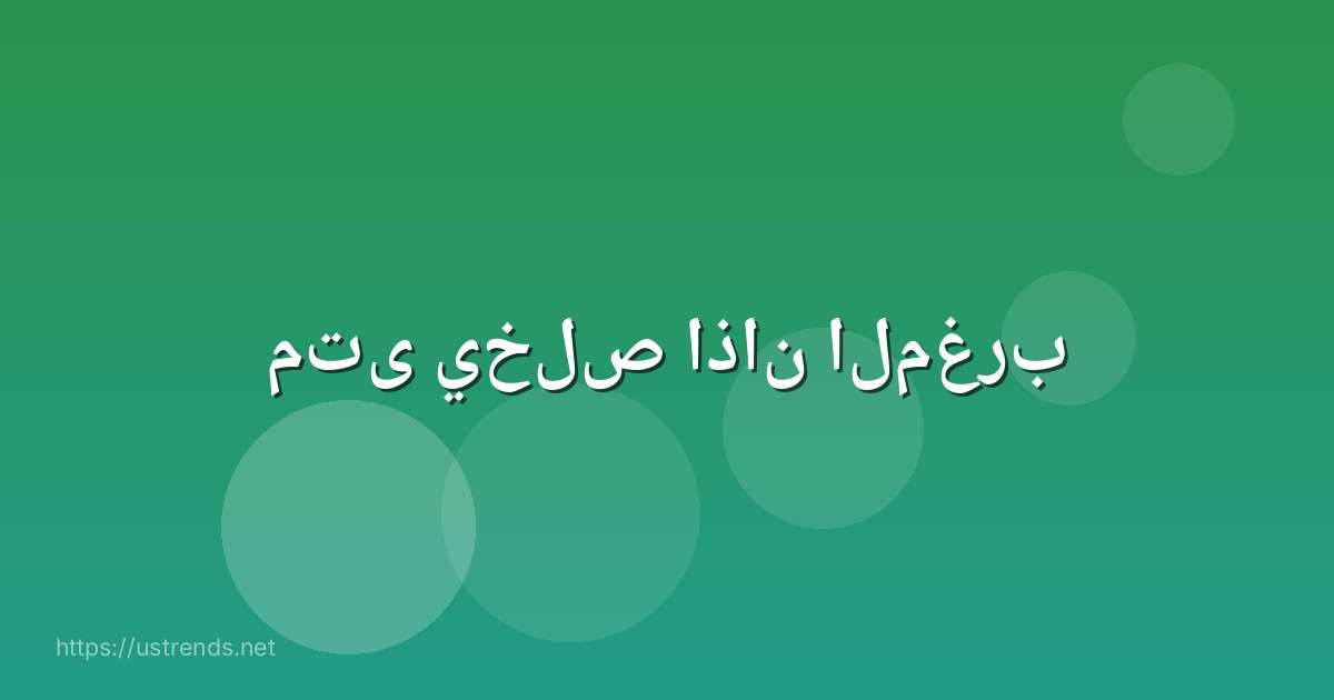 متى يخلص اذان المغرب