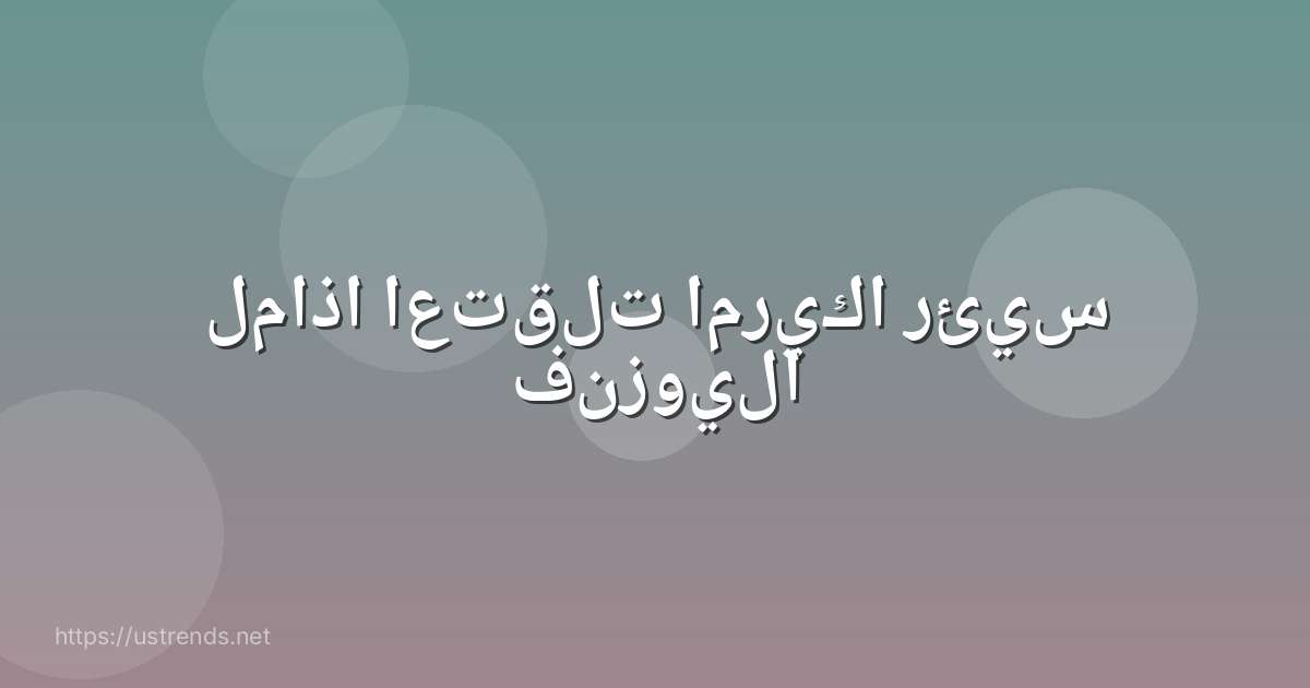 لماذا اعتقلت امريكا رئيس فنزويلا