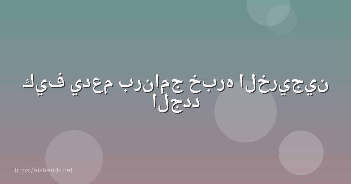 كيف يدعم برنامج خبره الخريجين الجدد