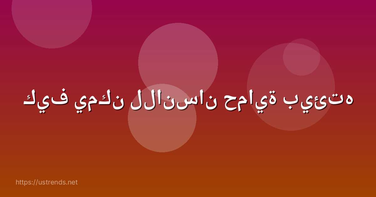 كيف يمكن للانسان حماية بيئته