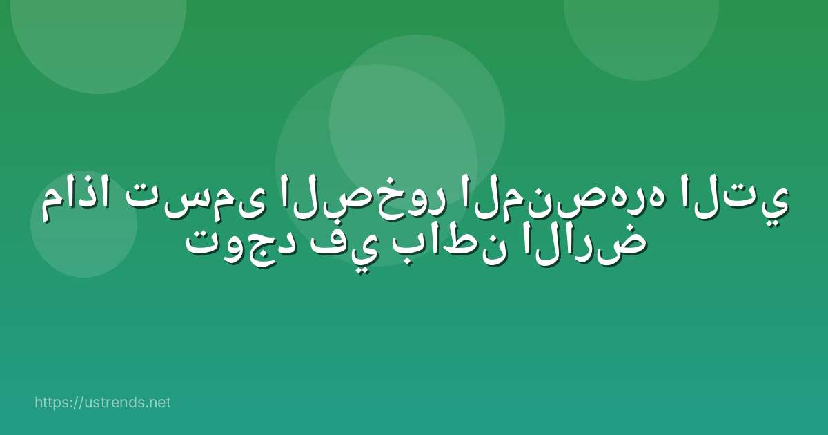 ماذا تسمى الصخور المنصهره التي توجد في باطن الارض
