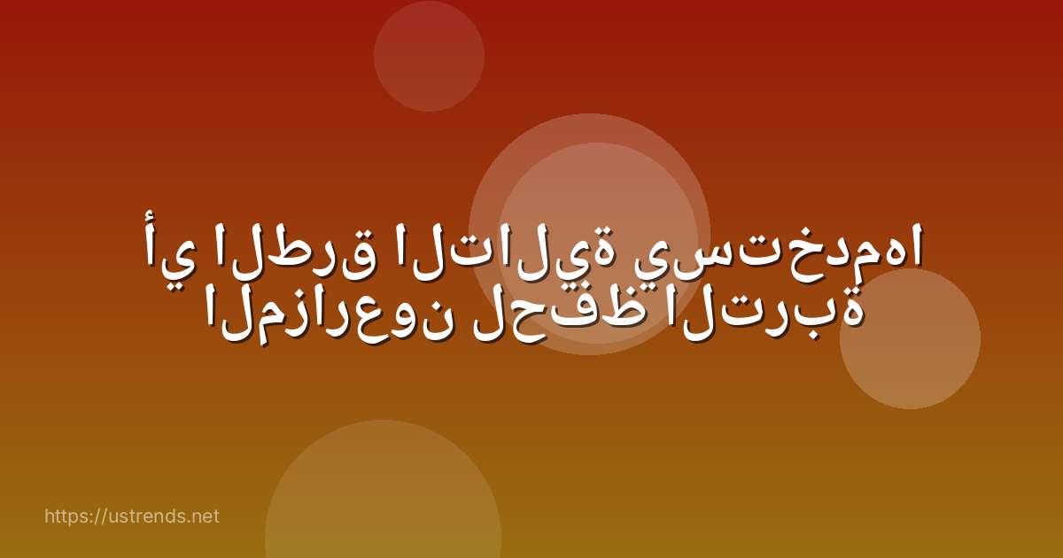 أي الطرق التالية يستخدمها المزارعون لحفظ التربة