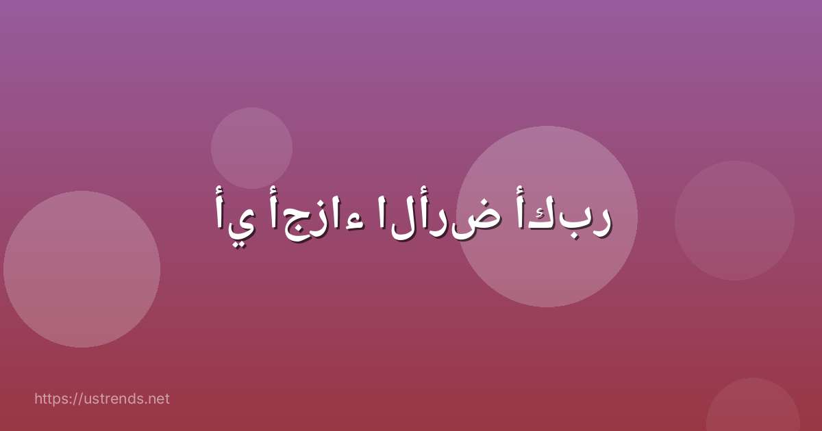 أي أجزاء الأرض أكبر