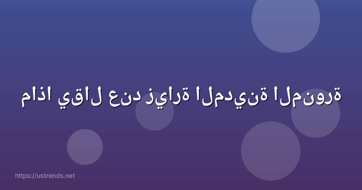 ماذا يقال عند زيارة المدينة المنورة