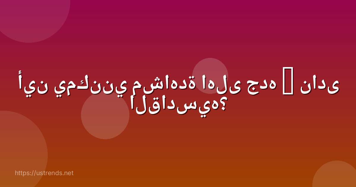 أين يمكنني مشاهدة اهلى جده – نادى القادسيه؟