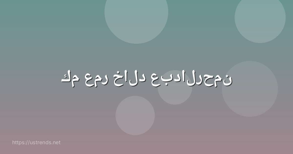 كم عمر خالد عبدالرحمن