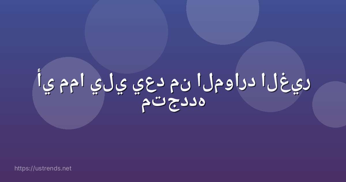 أي مما يلي يعد من الموارد الغير متجدده