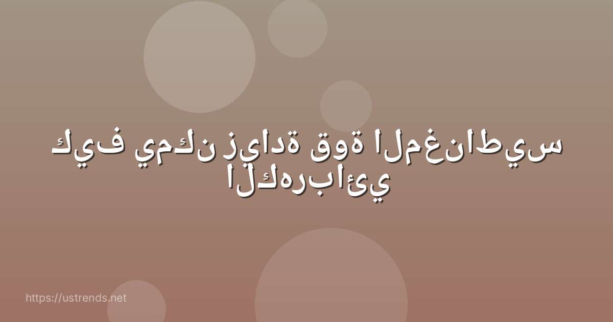 كيف يمكن زيادة قوة المغناطيس الكهربائي
