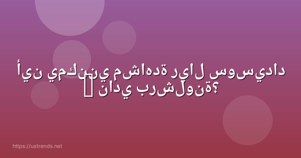 أين يمكنني مشاهدة ريال سوسيداد – نادي برشلونة؟