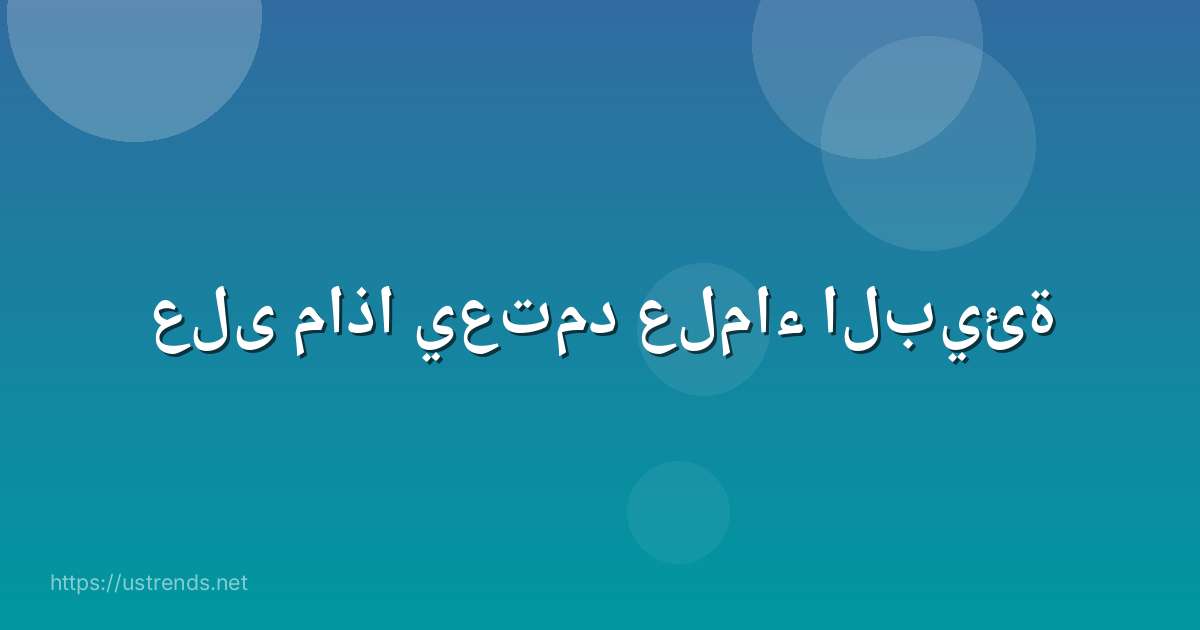 على ماذا يعتمد علماء البيئة