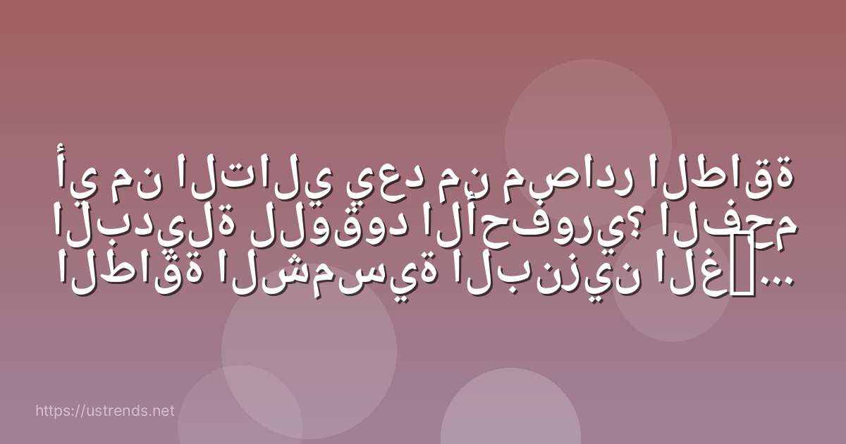 أي من التالي يعد من مصادر الطاقة البديلة للوقود الأحفوري؟ الفحم الطاقة الشمسية البنزين الغاز الطبيعي