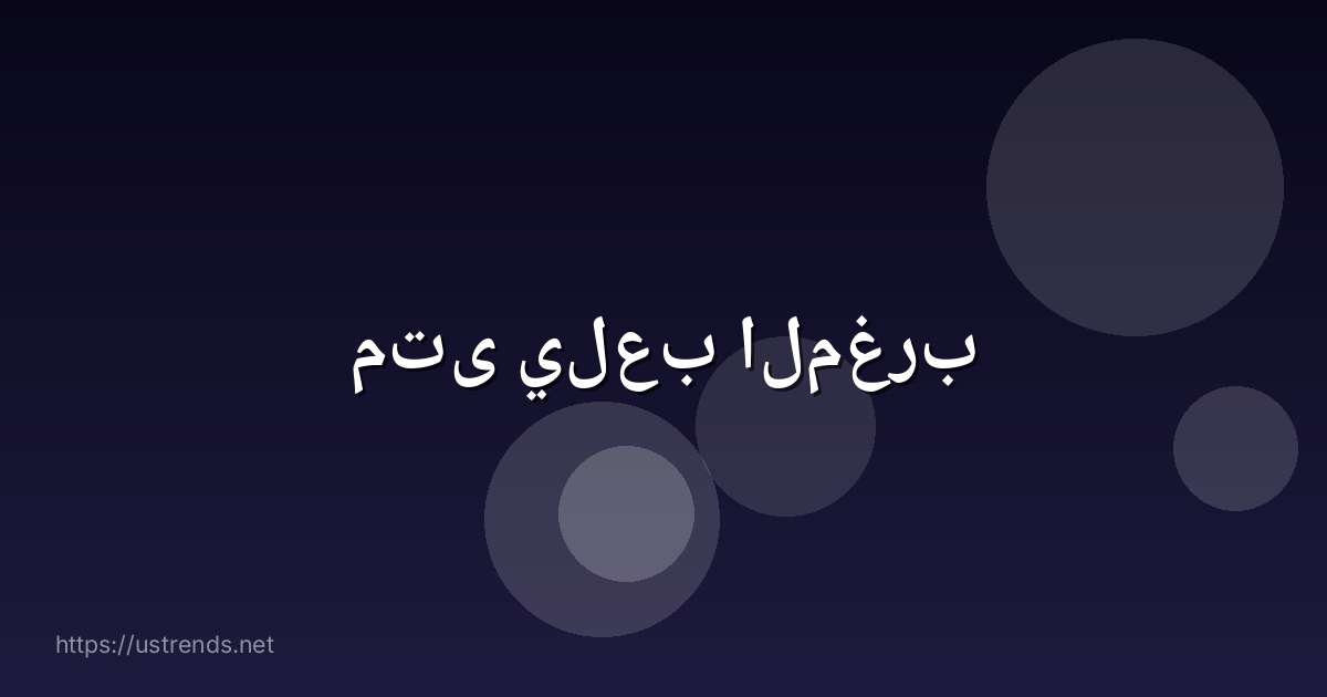 متى يلعب المغرب