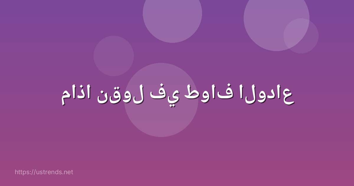 ماذا نقول في طواف الوداع